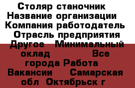 Столяр станочник › Название организации ­ Компания-работодатель › Отрасль предприятия ­ Другое › Минимальный оклад ­ 40 000 - Все города Работа » Вакансии   . Самарская обл.,Октябрьск г.